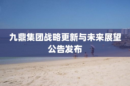 九鼎集團(tuán)戰(zhàn)略更新與未來(lái)展望公告發(fā)布