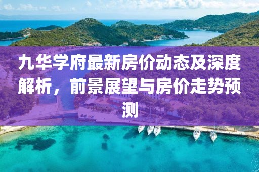 九華學府最新房價動態(tài)及深度解析，前景展望與房價走勢預測