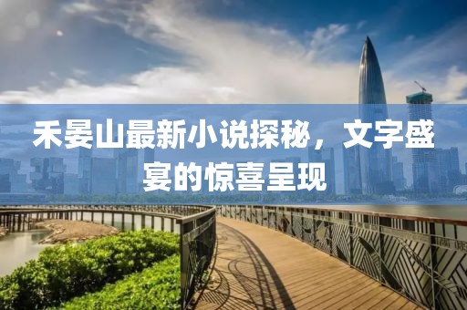 禾晏山最新小說探秘，文字盛宴的驚喜呈現(xiàn)