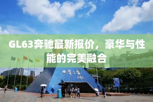 GL63奔馳最新報(bào)價(jià)，豪華與性能的完美融合