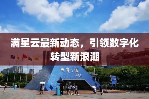 滿星云最新動(dòng)態(tài)，引領(lǐng)數(shù)字化轉(zhuǎn)型新浪潮