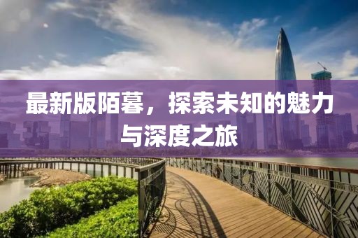 最新版陌暮，探索未知的魅力與深度之旅