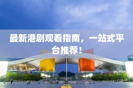 最新港劇觀看指南，一站式平臺推薦！