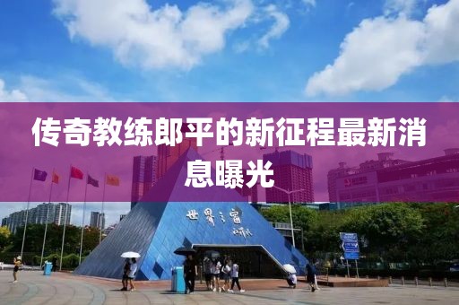 傳奇教練郎平的新征程最新消息曝光