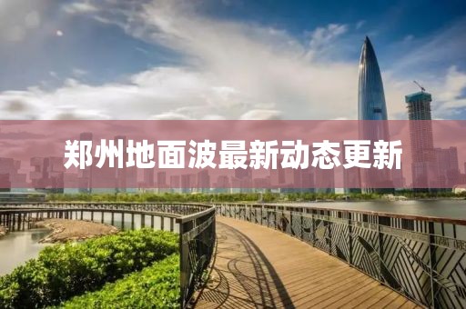 鄭州地面波最新動(dòng)態(tài)更新