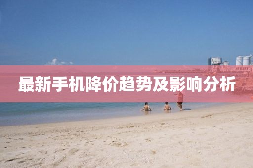 最新手機(jī)降價(jià)趨勢(shì)及影響分析