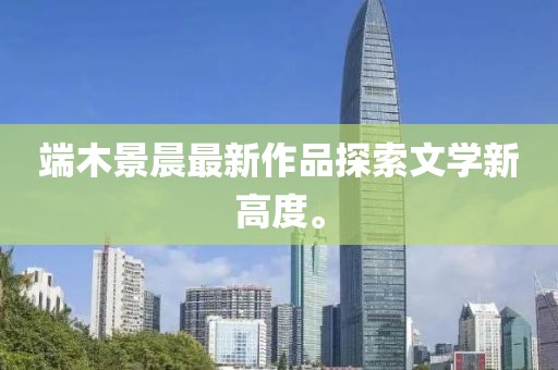 端木景晨最新作品探索文學新高度。
