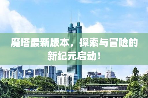 魔塔最新版本，探索與冒險的新紀元啟動！