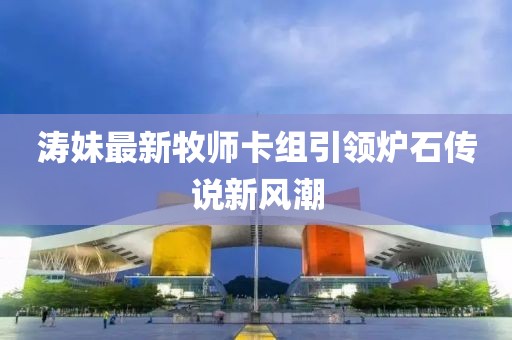 濤妹最新牧師卡組引領(lǐng)爐石傳說新風(fēng)潮