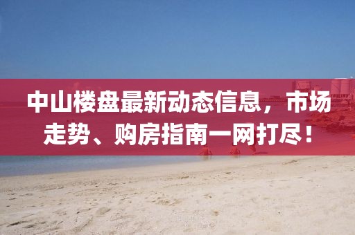 中山樓盤最新動(dòng)態(tài)信息，市場走勢、購房指南一網(wǎng)打盡！