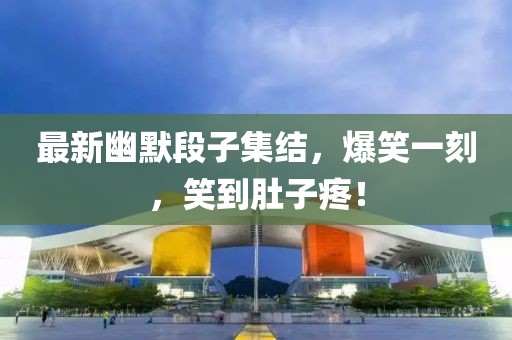 最新幽默段子集結(jié)，爆笑一刻，笑到肚子疼！