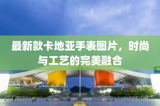 最新款卡地亞手表圖片，時尚與工藝的完美融合