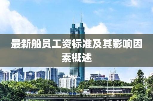 最新船員工資標(biāo)準(zhǔn)及其影響因素概述
