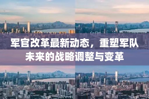 軍官改革最新動態(tài)，重塑軍隊未來的戰(zhàn)略調(diào)整與變革