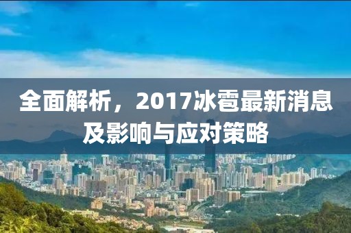 全面解析，2017冰雹最新消息及影響與應(yīng)對策略