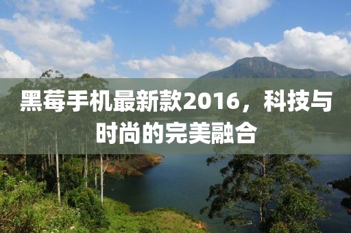 黑莓手機(jī)最新款2016，科技與時(shí)尚的完美融合