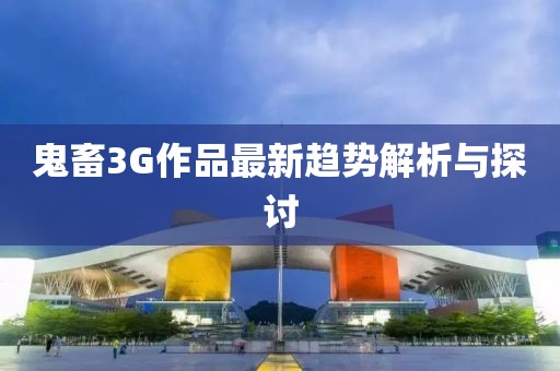 鬼畜3G作品最新趨勢(shì)解析與探討