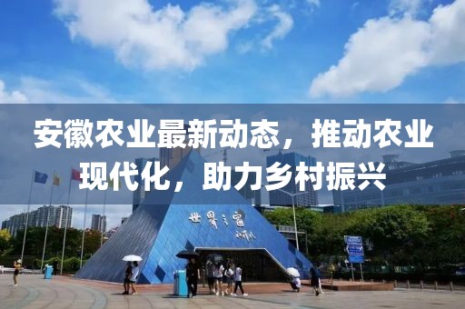 安徽農(nóng)業(yè)最新動態(tài)，推動農(nóng)業(yè)現(xiàn)代化，助力鄉(xiāng)村振興