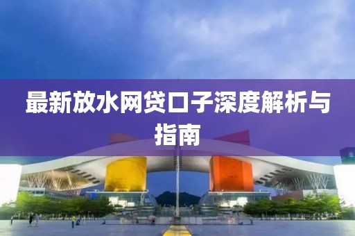 最新放水網貸口子深度解析與指南