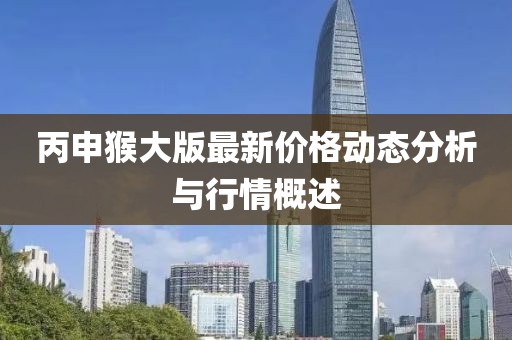 丙申猴大版最新價(jià)格動(dòng)態(tài)分析與行情概述