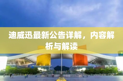 迪威迅最新公告詳解，內(nèi)容解析與解讀