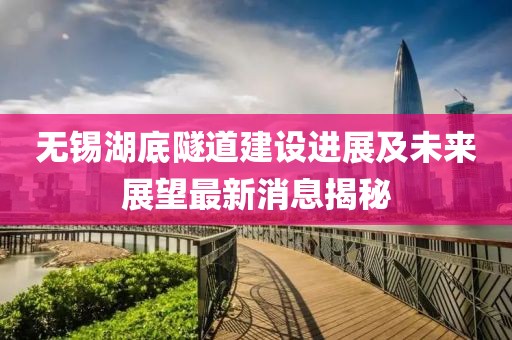 無錫湖底隧道建設(shè)進(jìn)展及未來展望最新消息揭秘