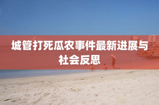 城管打死瓜農(nóng)事件最新進(jìn)展與社會(huì)反思