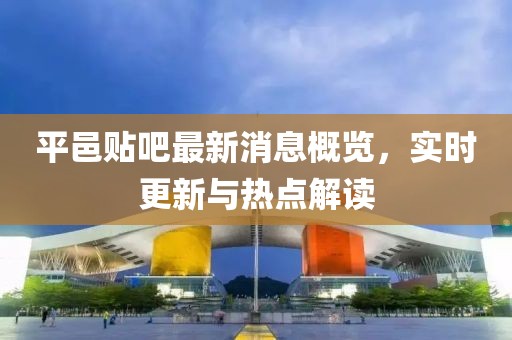 平邑貼吧最新消息概覽，實時更新與熱點解讀
