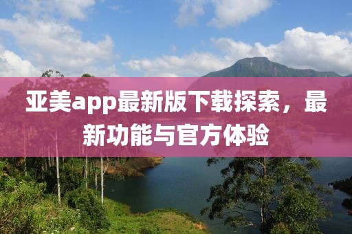 亞美app最新版下載探索，最新功能與官方體驗(yàn)