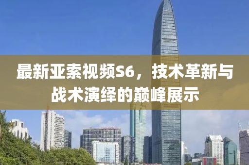 最新亞索視頻S6，技術(shù)革新與戰(zhàn)術(shù)演繹的巔峰展示