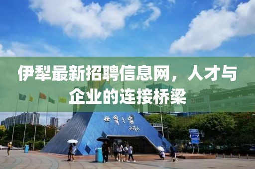 伊犁最新招聘信息網(wǎng)，人才與企業(yè)的連接橋梁