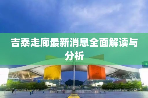 吉泰走廊最新消息全面解讀與分析