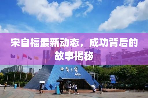 宋自福最新動態(tài)，成功背后的故事揭秘