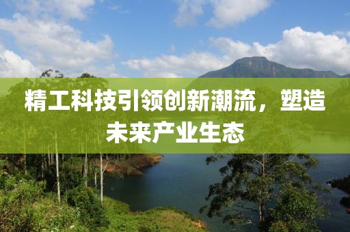 精工科技引領(lǐng)創(chuàng)新潮流，塑造未來產(chǎn)業(yè)生態(tài)