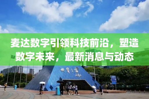 麥達(dá)數(shù)字引領(lǐng)科技前沿，塑造數(shù)字未來，最新消息與動態(tài)