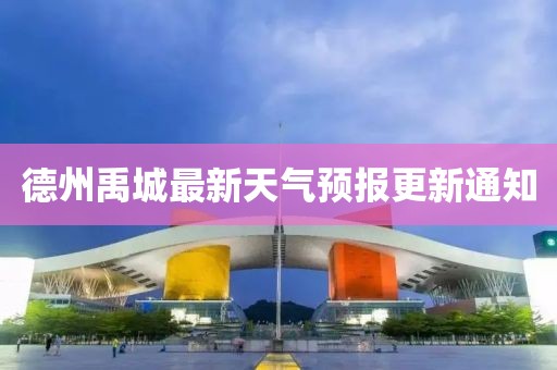 德州禹城最新天氣預(yù)報更新通知