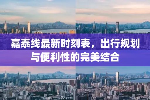 嘉泰線最新時(shí)刻表，出行規(guī)劃與便利性的完美結(jié)合