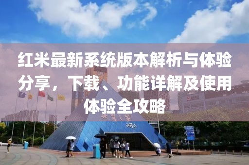 紅米最新系統(tǒng)版本解析與體驗(yàn)分享，下載、功能詳解及使用體驗(yàn)全攻略