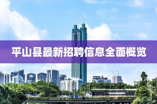 平山縣最新招聘信息全面概覽