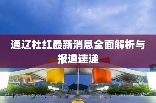 通遼杜紅最新消息全面解析與報(bào)道速遞