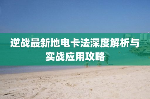 逆戰(zhàn)最新地電卡法深度解析與實(shí)戰(zhàn)應(yīng)用攻略