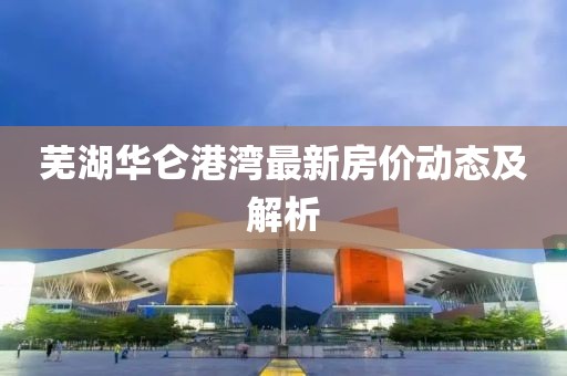 蕪湖華侖港灣最新房價動態(tài)及解析