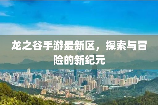 龍之谷手游最新區(qū)，探索與冒險(xiǎn)的新紀(jì)元