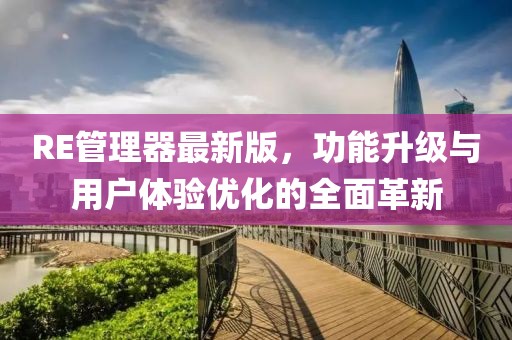 RE管理器最新版，功能升級與用戶體驗(yàn)優(yōu)化的全面革新