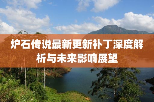 爐石傳說最新更新補(bǔ)丁深度解析與未來影響展望