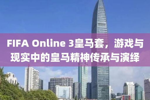 FIFA Online 3皇馬套，游戲與現(xiàn)實中的皇馬精神傳承與演繹