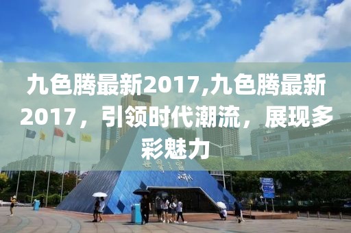 九色騰最新2017,九色騰最新2017，引領(lǐng)時(shí)代潮流，展現(xiàn)多彩魅力