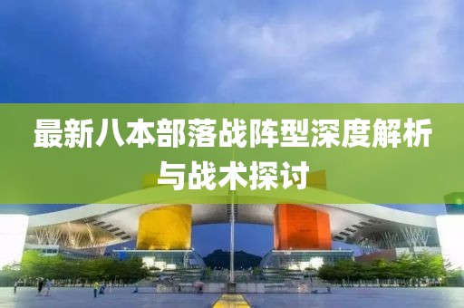 最新八本部落戰(zhàn)陣型深度解析與戰(zhàn)術(shù)探討
