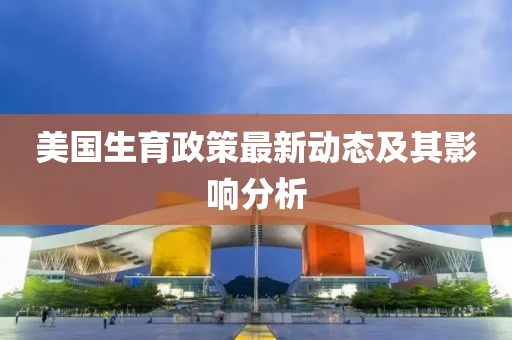 美國生育政策最新動態(tài)及其影響分析