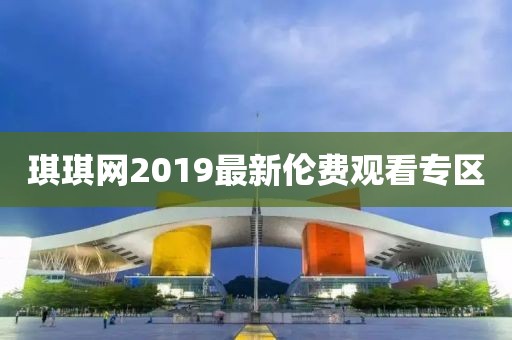 琪琪網(wǎng)2019最新倫費(fèi)觀(guān)看專(zhuān)區(qū)
